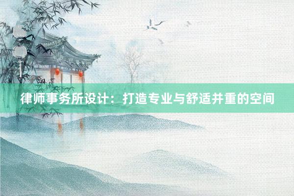 律师事务所设计：打造专业与舒适并重的空间