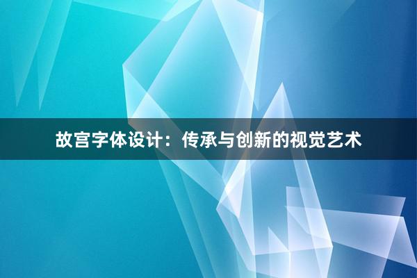 故宫字体设计：传承与创新的视觉艺术